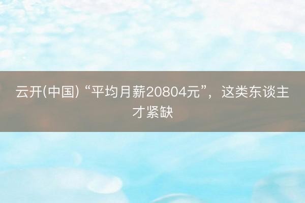 云开(中国) “平均月薪20804元”,这类东谈主才紧缺