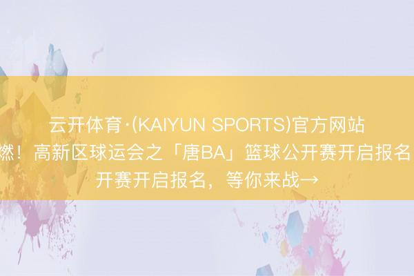 云开体育·(KAIYUN SPORTS)官方网站 粤BA情怀再燃！高新区球运会之「唐BA」篮球公开赛开启报名，等你来战→