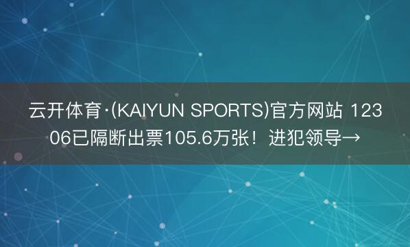 云开体育·(KAIYUN SPORTS)官方网站 12306已隔断出票105.6万张！进犯领导→