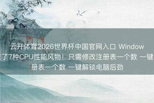 云开体育2026世界杯中国官网入口 Windows 11尽然装束了7种CPU性能风物！只需修改注册表一个数 一键解锁电脑后劲