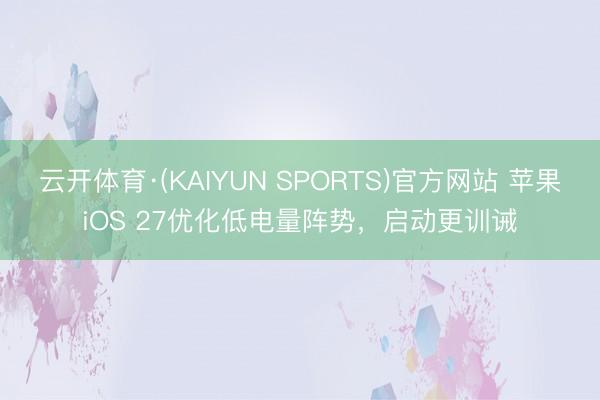 云开体育·(KAIYUN SPORTS)官方网站 苹果iOS 27优化低电量阵势，启动更训诫