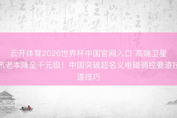 云开体育2026世界杯中国官网入口 高端卫星通讯老本降至千元级！中国突破超名义电磁调控要道技巧