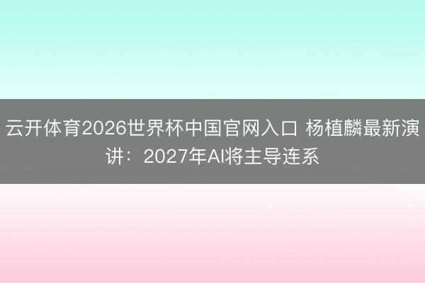 云开体育2026世界杯中国官网入口 杨植麟最新演讲：2027年AI将主导连系