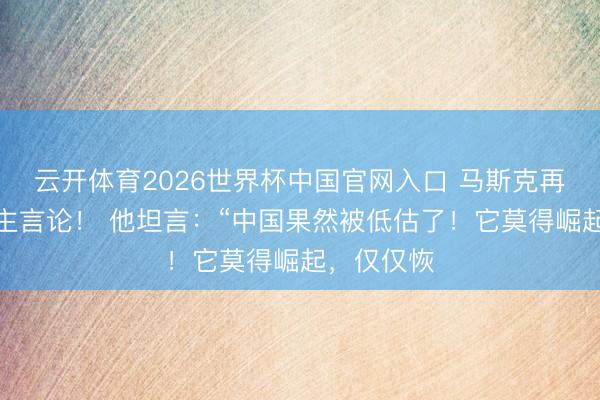 云开体育2026世界杯中国官网入口 马斯克再抛惊东谈主言论！ 他坦言：“中国果然被低估了！它莫得崛起，仅仅恢
