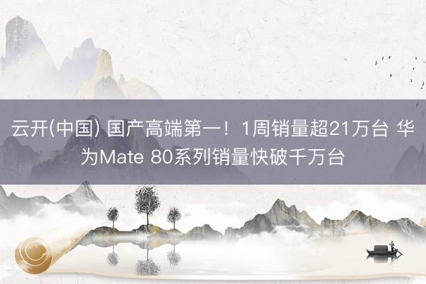 云开(中国) 国产高端第一！1周销量超21万台 华为Mate 80系列销量快破千万台