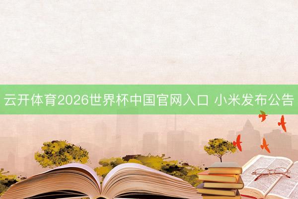 云开体育2026世界杯中国官网入口 小米发布公告