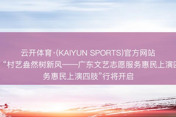 云开体育·(KAIYUN SPORTS)官方网站 【惠民派票】“村艺盎然树新风——广东文艺志愿服务惠民上演四肢”行将开启