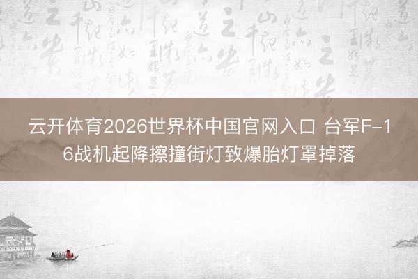 云开体育2026世界杯中国官网入口 台军F-16战机起降擦撞街灯致爆胎灯罩掉落