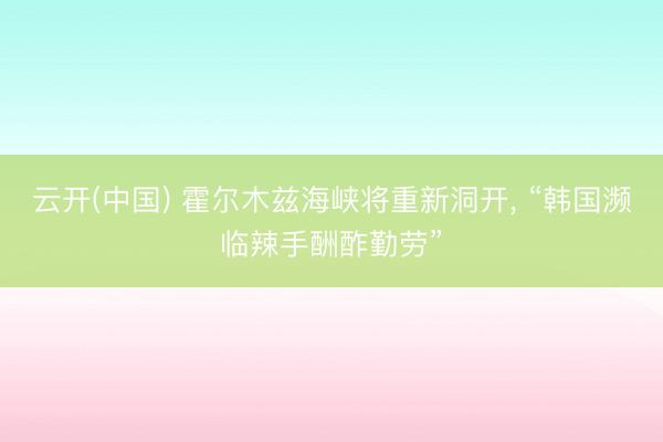云开(中国) 霍尔木兹海峡将重新洞开， “韩国濒临辣手酬酢勤劳”