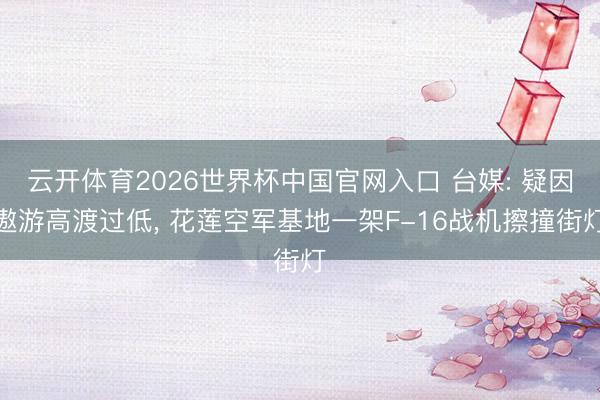 云开体育2026世界杯中国官网入口 台媒: 疑因遨游高渡过低， 花莲空军基地一架F-16战机擦撞街灯