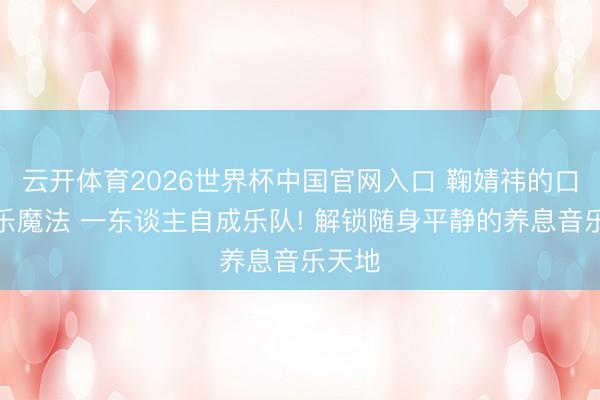 云开体育2026世界杯中国官网入口 鞠婧祎的口袋音乐魔法 一东谈主自成乐队! 解锁随身平静的养息音乐天地