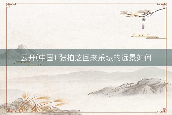 云开(中国) 张柏芝回来乐坛的远景如何