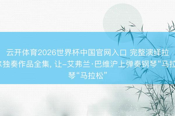 云开体育2026世界杯中国官网入口 完整演绎拉威尔独奏作品全集， 让-艾弗兰·巴维沪上弹奏钢琴“马拉松”