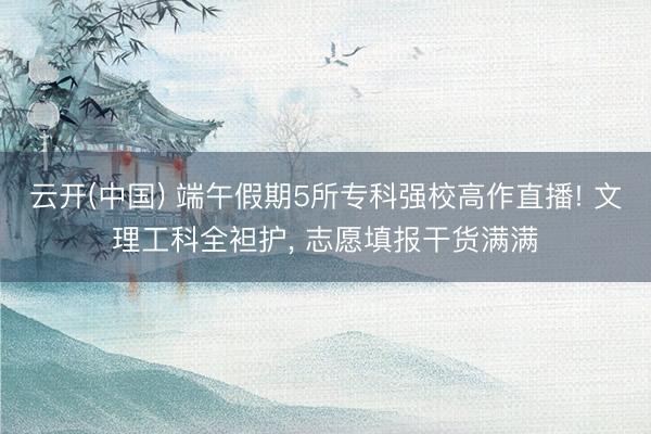 云开(中国) 端午假期5所专科强校高作直播! 文理工科全袒护， 志愿填报干货满满