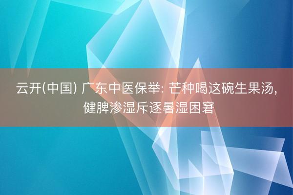 云开(中国) 广东中医保举: 芒种喝这碗生果汤， 健脾渗湿斥逐暑湿困窘