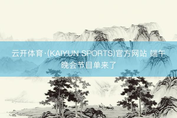 云开体育·(KAIYUN SPORTS)官方网站 端午晚会节目单来了